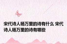 宋代诗人杨万里的诗有什么 宋代诗人杨万里的诗有哪些