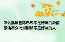怎么批量删除已经不是好友的微信 微信怎么批量删除不是好友的人