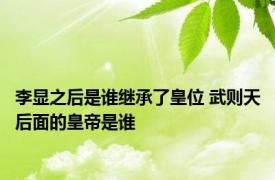 李显之后是谁继承了皇位 武则天后面的皇帝是谁