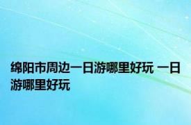 绵阳市周边一日游哪里好玩 一日游哪里好玩