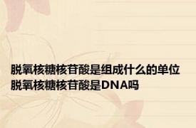 脱氧核糖核苷酸是组成什么的单位 脱氧核糖核苷酸是DNA吗