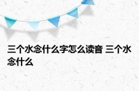三个水念什么字怎么读音 三个水念什么