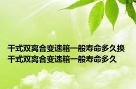 干式双离合变速箱一般寿命多久换 干式双离合变速箱一般寿命多久
