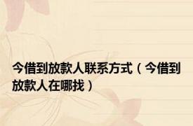 今借到放款人联系方式（今借到放款人在哪找）