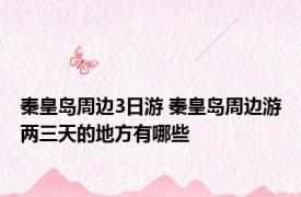 秦皇岛周边3日游 秦皇岛周边游两三天的地方有哪些