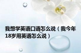 我想学英语口语怎么说（我今年18岁用英语怎么说）