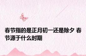 春节指的是正月初一还是除夕 春节源于什么时期