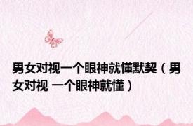 男女对视一个眼神就懂默契（男女对视 一个眼神就懂）