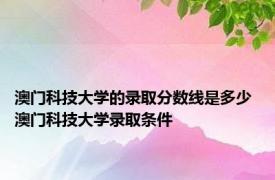 澳门科技大学的录取分数线是多少 澳门科技大学录取条件
