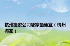 杭州搬家公司哪家最便宜（杭州搬家）
