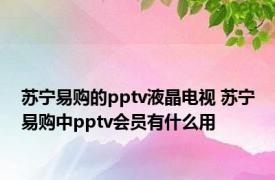 苏宁易购的pptv液晶电视 苏宁易购中pptv会员有什么用