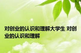 对创业的认识和理解大学生 对创业的认识和理解 