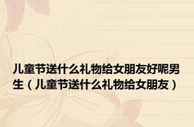 儿童节送什么礼物给女朋友好呢男生（儿童节送什么礼物给女朋友）