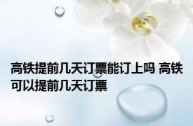 高铁提前几天订票能订上吗 高铁可以提前几天订票