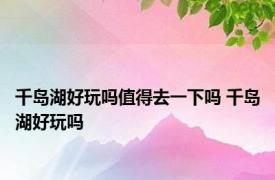 千岛湖好玩吗值得去一下吗 千岛湖好玩吗