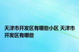 天津市开发区有哪些小区 天津市开发区有哪些