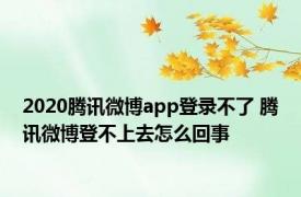 2020腾讯微博app登录不了 腾讯微博登不上去怎么回事
