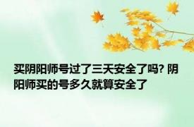买阴阳师号过了三天安全了吗? 阴阳师买的号多久就算安全了