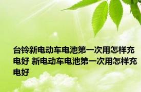台铃新电动车电池第一次用怎样充电好 新电动车电池第一次用怎样充电好