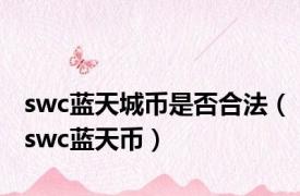 swc蓝天城币是否合法（swc蓝天币）
