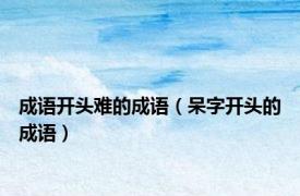 成语开头难的成语（呆字开头的成语）