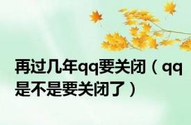 再过几年qq要关闭（qq是不是要关闭了）