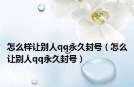 怎么样让别人qq永久封号（怎么让别人qq永久封号）