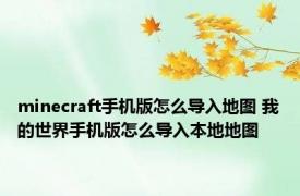 minecraft手机版怎么导入地图 我的世界手机版怎么导入本地地图