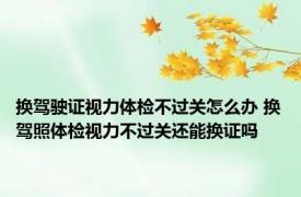 换驾驶证视力体检不过关怎么办 换驾照体检视力不过关还能换证吗