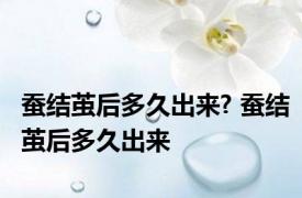蚕结茧后多久出来? 蚕结茧后多久出来