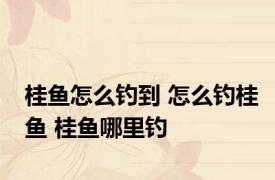 桂鱼怎么钓到 怎么钓桂鱼 桂鱼哪里钓