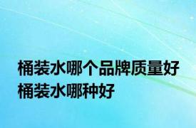 桶装水哪个品牌质量好 桶装水哪种好