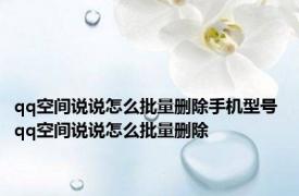 qq空间说说怎么批量删除手机型号 qq空间说说怎么批量删除