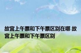 故宫上午票和下午票区别在哪 故宫上午票和下午票区别