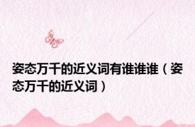 姿态万千的近义词有谁谁谁（姿态万千的近义词）