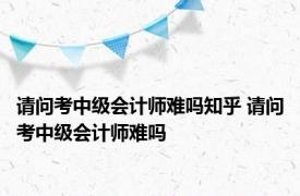请问考中级会计师难吗知乎 请问考中级会计师难吗