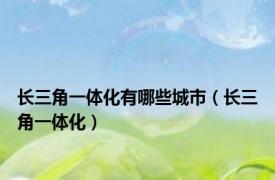 长三角一体化有哪些城市（长三角一体化）