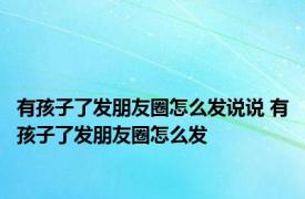 有孩子了发朋友圈怎么发说说 有孩子了发朋友圈怎么发