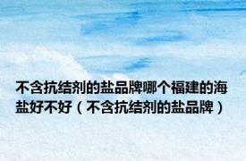 不含抗结剂的盐品牌哪个福建的海盐好不好（不含抗结剂的盐品牌）