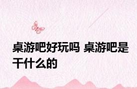桌游吧好玩吗 桌游吧是干什么的