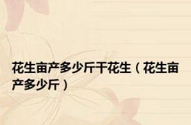 花生亩产多少斤干花生（花生亩产多少斤）