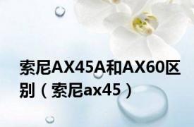 索尼AX45A和AX60区别（索尼ax45）