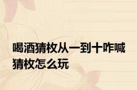 喝酒猜枚从一到十咋喊 猜枚怎么玩