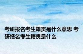 考研报名考生籍贯是什么意思 考研报名考生籍贯是什么