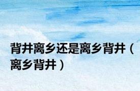 背井离乡还是离乡背井（离乡背井）