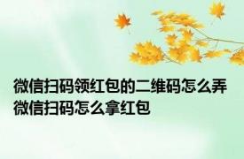 微信扫码领红包的二维码怎么弄 微信扫码怎么拿红包
