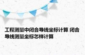 工程测量中闭合导线坐标计算 闭合导线测量坐标怎样计算