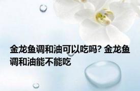 金龙鱼调和油可以吃吗? 金龙鱼调和油能不能吃