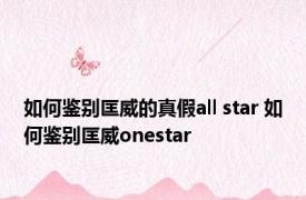 如何鉴别匡威的真假all star 如何鉴别匡威onestar