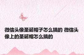 微信头像圣诞帽子怎么搞的 微信头像上的圣诞帽怎么搞的